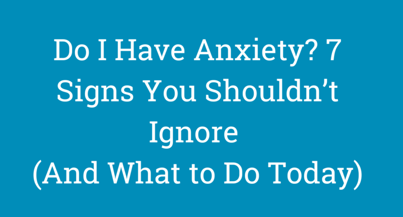 Do I Have Anxiety? 7 Signs You Shouldn’t Ignore (And What to Do Today)