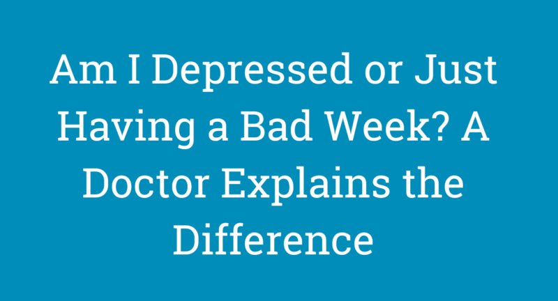 Am I Depressed or Just Having a Bad Week? A Doctor Explains the Difference
