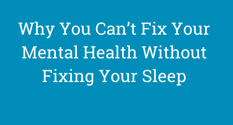 Why You Can’t Fix Your Mental Health Without Fixing Your Sleep